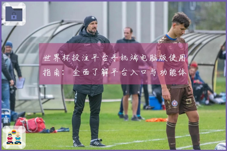 世界杯投注平台手机端电脑版使用指南：全面了解平台入口与功能体验