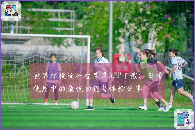 世界杯投注平台苹果APP下载:日常使用中的最佳功能与体验分享