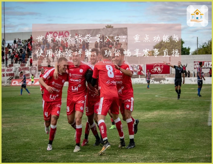世界杯买球登录入口：重点功能与使用体验详解，助你畅享赛事直播