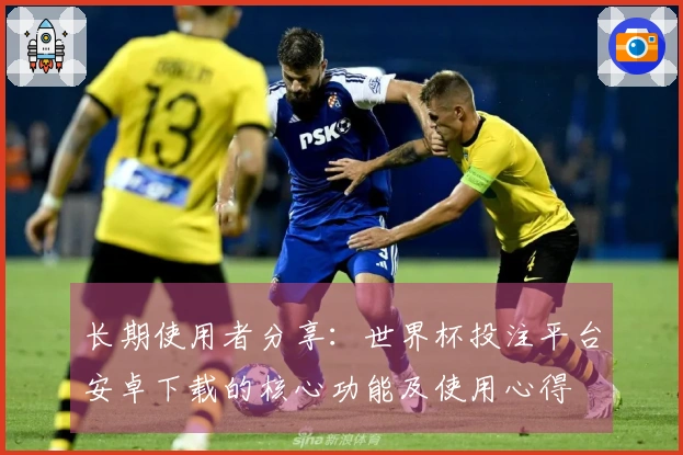 长期使用者分享：世界杯投注平台安卓下载的核心功能及使用心得