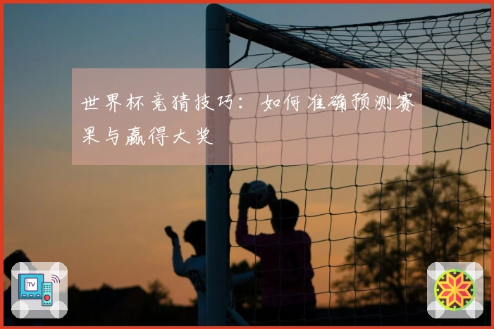 世界杯竞猜技巧：如何准确预测赛果与赢得大奖