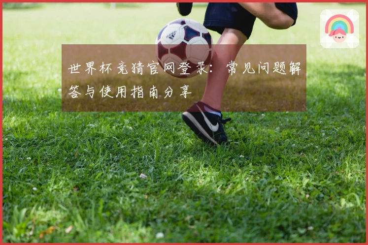 世界杯竞猜官网登录：常见问题解答与使用指南分享