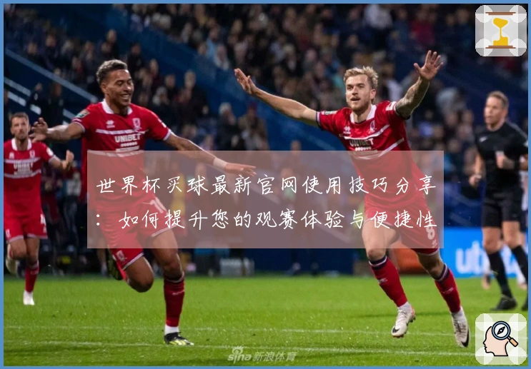 世界杯买球最新官网使用技巧分享：如何提升您的观赛体验与便捷性