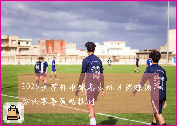 2026世界杯滚球怎么玩才能赚钱？各大赛事策略探讨
