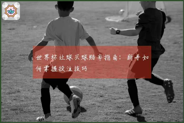 世界杯让球买球赔率指南：新手如何掌握投注技巧