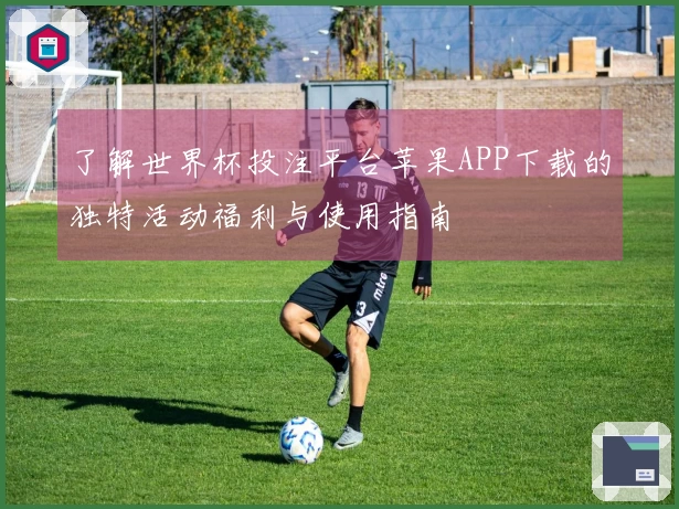 了解世界杯投注平台苹果APP下载的独特活动福利与使用指南