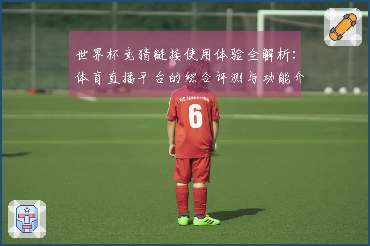 世界杯竞猜链接使用体验全解析：体育直播平台的综合评测与功能介绍