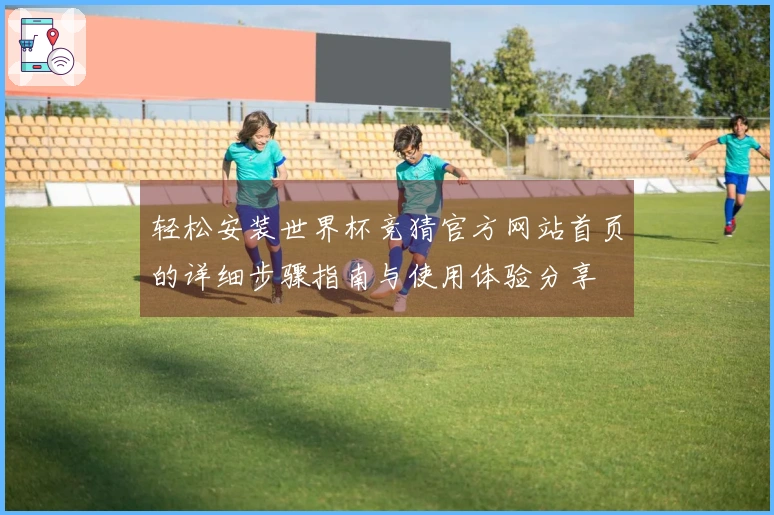 轻松安装世界杯竞猜官方网站首页的详细步骤指南与使用体验分享