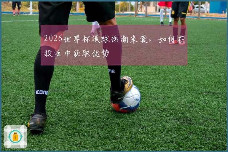 2026世界杯滚球热潮来袭，如何在投注中获取优势