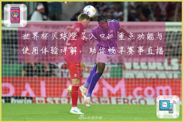 世界杯买球登录入口：重点功能与使用体验详解，助你畅享赛事直播