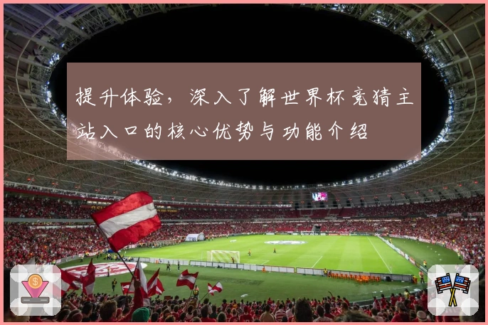 提升体验，深入了解世界杯竞猜主站入口的核心优势与功能介绍