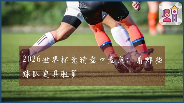 2026世界杯竞猜盘口盘点：看哪些球队更具胜算