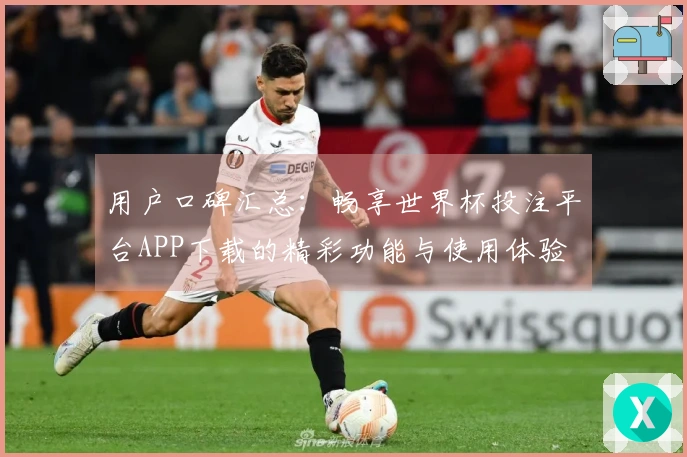 用户口碑汇总：畅享世界杯投注平台APP下载的精彩功能与使用体验