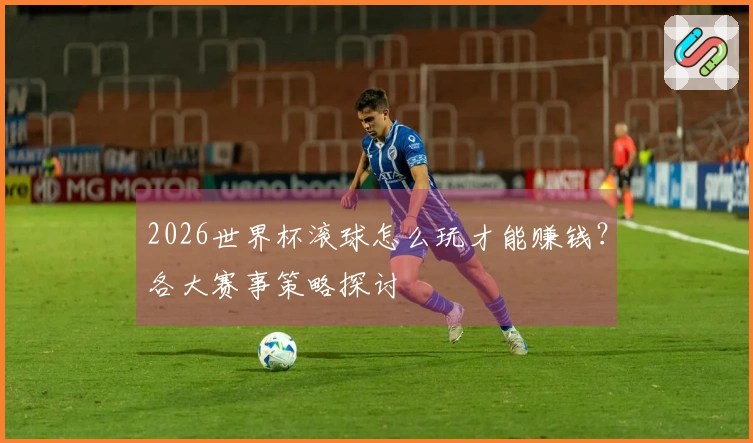 2026世界杯滚球怎么玩才能赚钱？各大赛事策略探讨