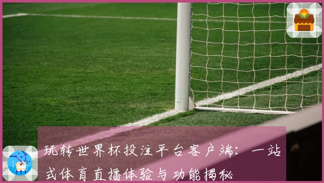 玩转世界杯投注平台客户端：一站式体育直播体验与功能揭秘