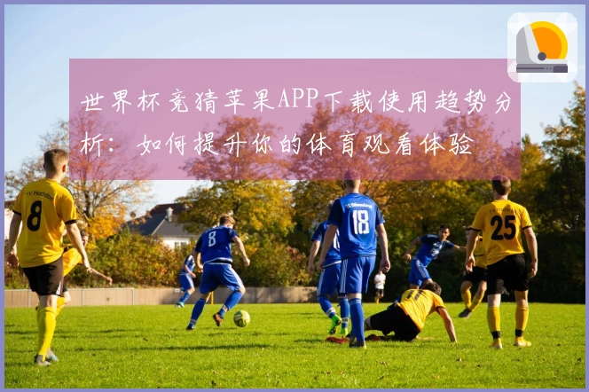 世界杯竞猜苹果APP下载使用趋势分析：如何提升你的体育观看体验