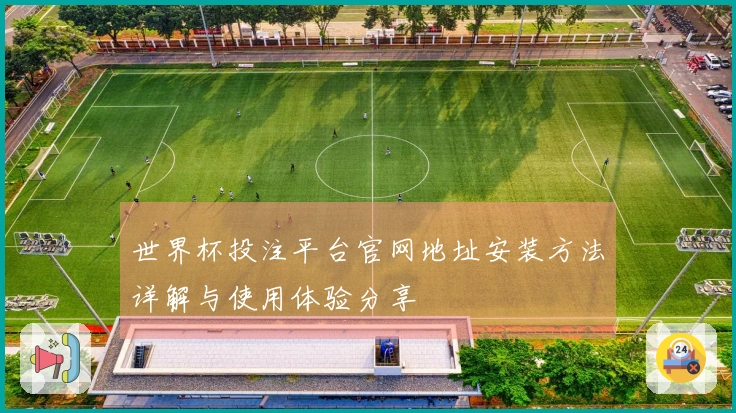 世界杯投注平台官网地址安装方法详解与使用体验分享