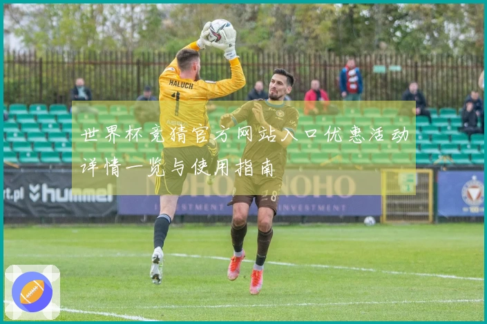 世界杯竞猜官方网站入口优惠活动详情一览与使用指南