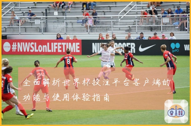全面解析世界杯投注平台客户端的功能与使用体验指南
