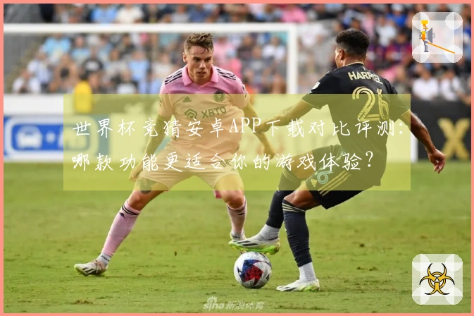 世界杯竞猜安卓APP下载对比评测：哪款功能更适合你的游戏体验？