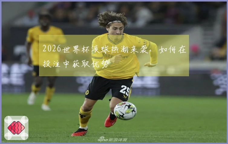 2026世界杯滚球热潮来袭，如何在投注中获取优势