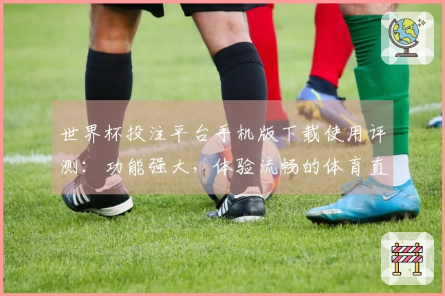 世界杯投注平台手机版下载使用评测:功能强大,体验流畅的体育直播选择