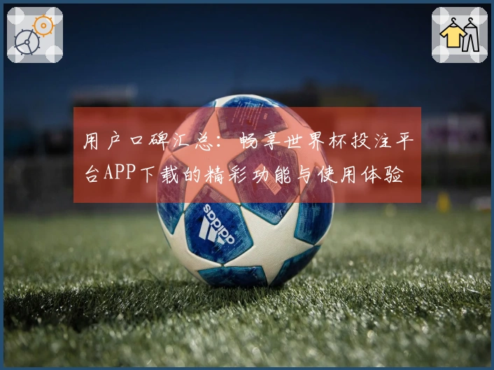 用户口碑汇总：畅享世界杯投注平台APP下载的精彩功能与使用体验