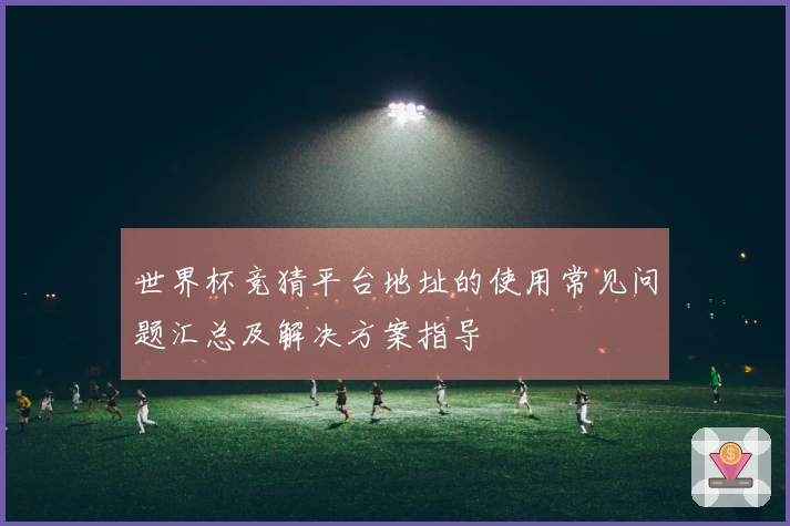 世界杯竞猜平台地址的使用常见问题汇总及解决方案指导