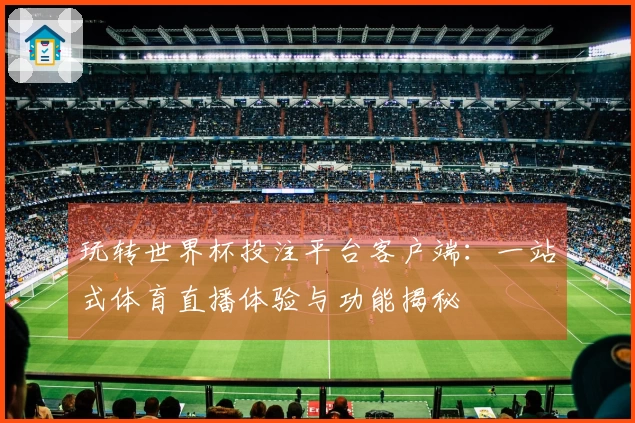 玩转世界杯投注平台客户端：一站式体育直播体验与功能揭秘